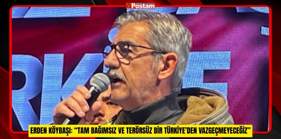 ERDEN KÖYBAŞI: “TAM BAĞIMSIZ VE TERÖRSÜZ BİR TÜRKİYE’DEN VAZGEÇMEYECEĞİZ”