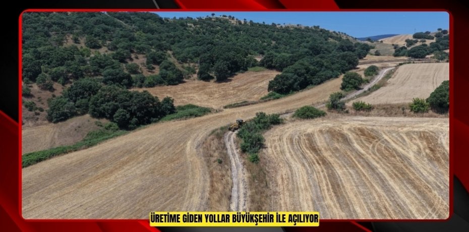 ÜRETİME GİDEN YOLLAR BÜYÜKŞEHİR İLE AÇILIYOR