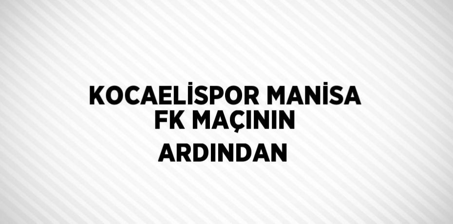 KOCAELİSPOR MANİSA FK MAÇININ ARDINDAN
