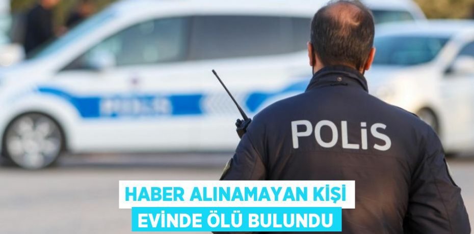 Haber alınamayan kişi evinde ölü bulundu