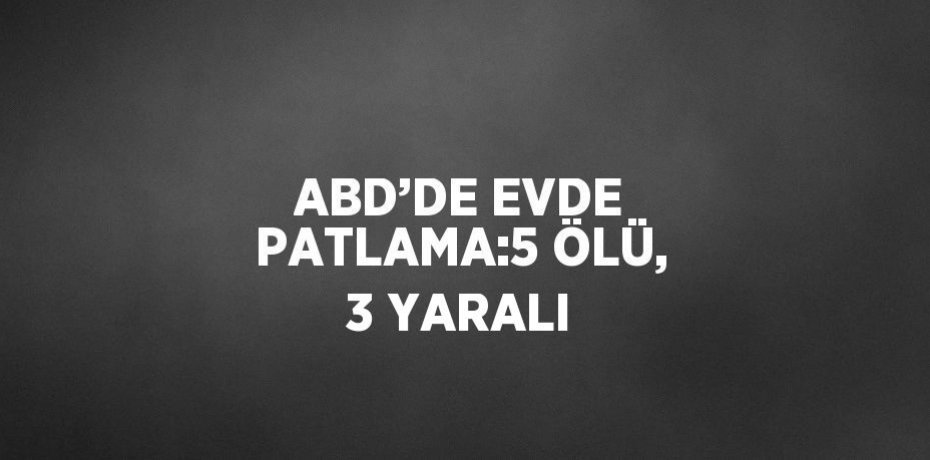 ABD’DE EVDE PATLAMA:5 ÖLÜ, 3 YARALI