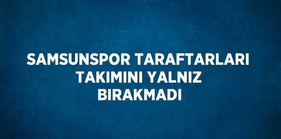 SAMSUNSPOR TARAFTARLARI TAKIMINI YALNIZ BIRAKMADI