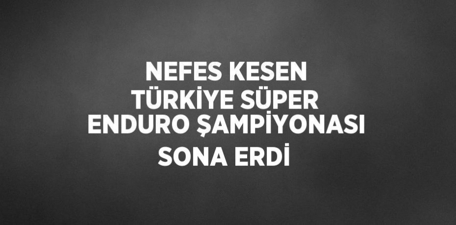 NEFES KESEN TÜRKİYE SÜPER ENDURO ŞAMPİYONASI SONA ERDİ