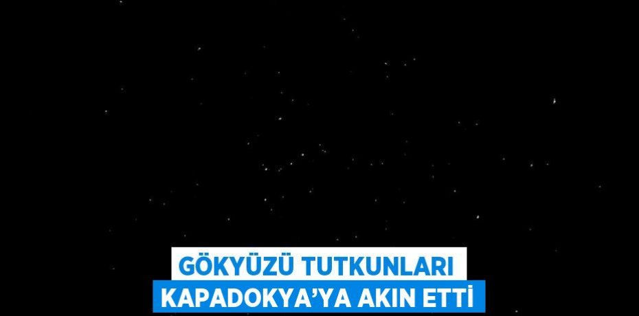 GÖKYÜZÜ TUTKUNLARI KAPADOKYA’YA AKIN ETTİ