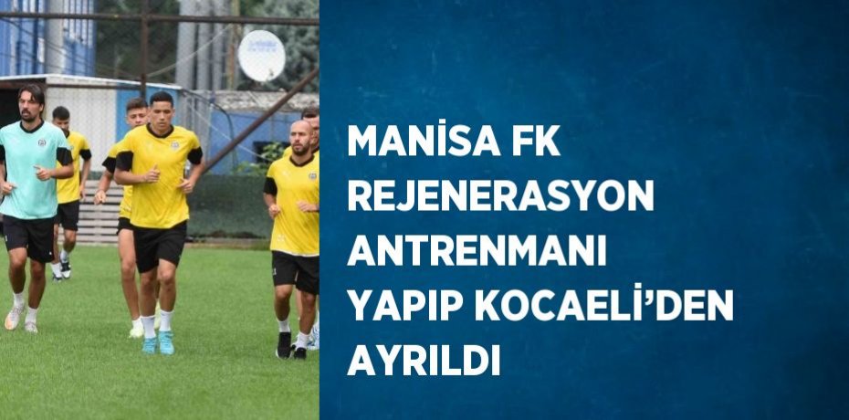 MANİSA FK REJENERASYON ANTRENMANI YAPIP KOCAELİ’DEN AYRILDI