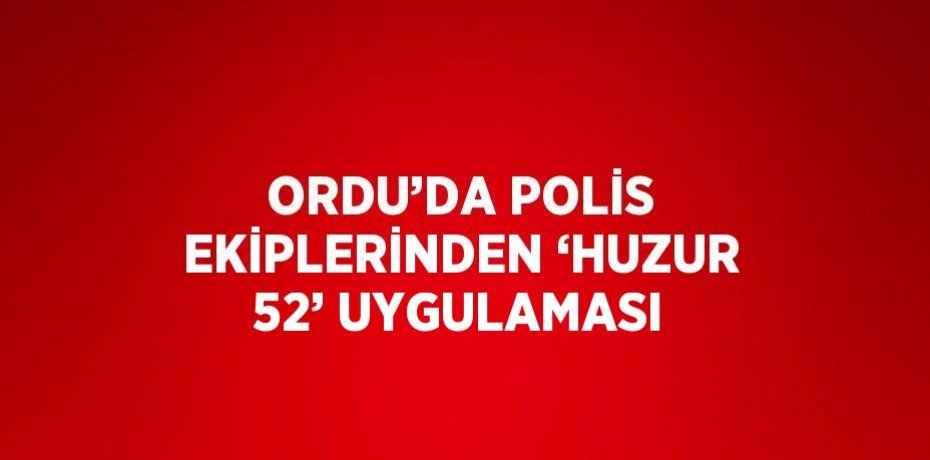 ORDU’DA POLİS EKİPLERİNDEN ‘HUZUR 52’ UYGULAMASI