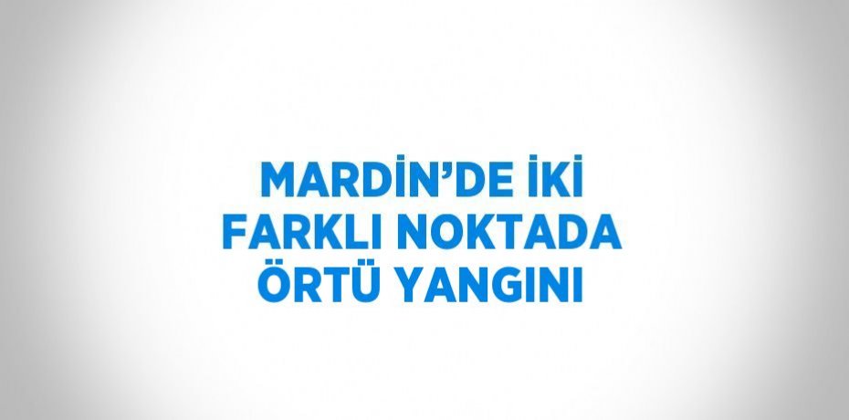 MARDİN’DE İKİ FARKLI NOKTADA ÖRTÜ YANGINI