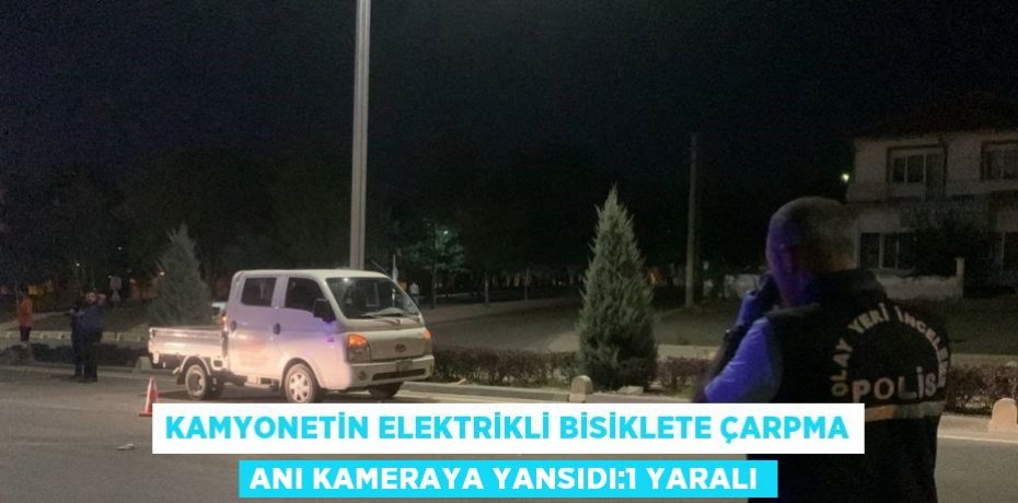 KAMYONETİN ELEKTRİKLİ BİSİKLETE ÇARPMA ANI KAMERAYA YANSIDI:1 YARALI