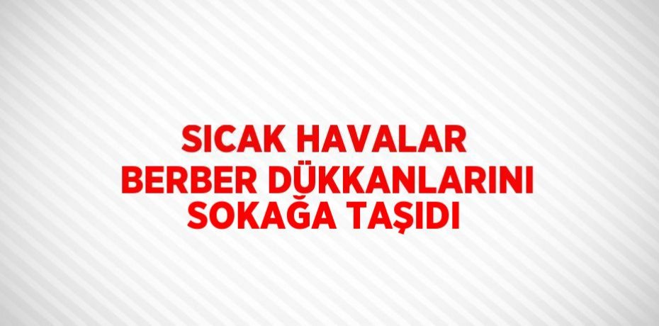 SICAK HAVALAR BERBER DÜKKANLARINI SOKAĞA TAŞIDI