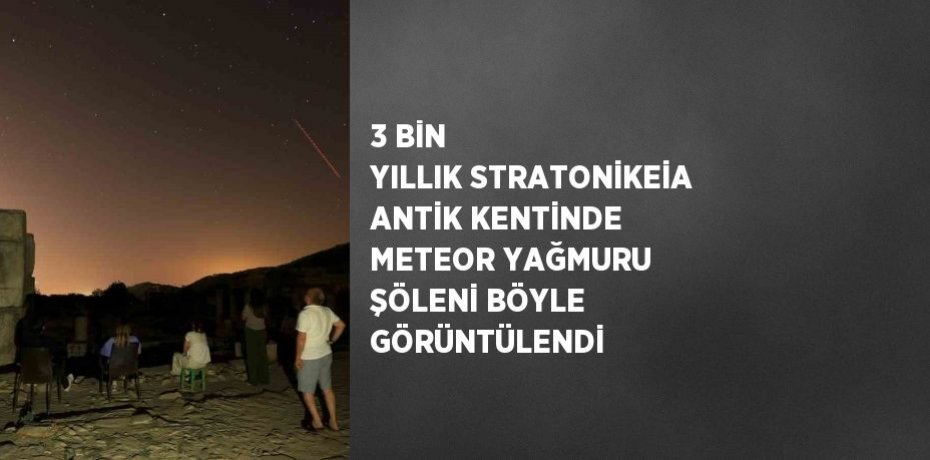 3 BİN YILLIK STRATONİKEİA ANTİK KENTİNDE METEOR YAĞMURU ŞÖLENİ BÖYLE GÖRÜNTÜLENDİ