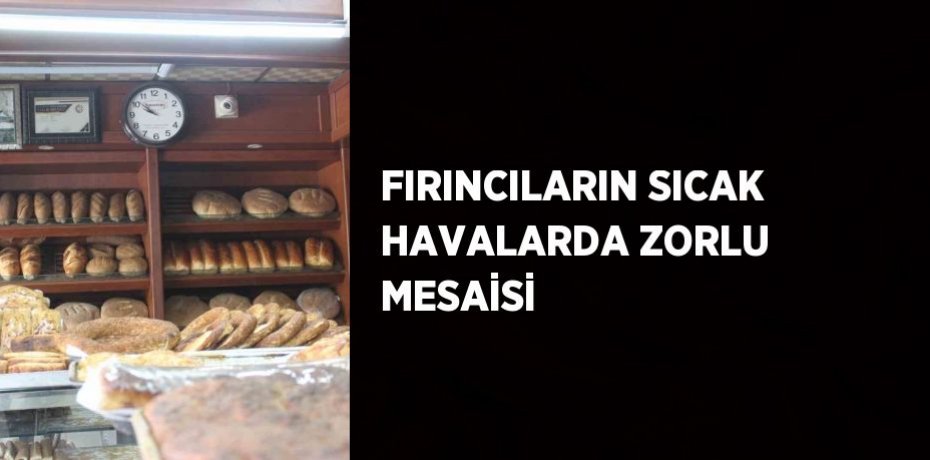 FIRINCILARIN SICAK HAVALARDA ZORLU MESAİSİ