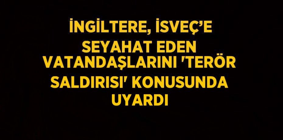 İNGİLTERE, İSVEÇ’E SEYAHAT EDEN VATANDAŞLARINI 'TERÖR SALDIRISI' KONUSUNDA UYARDI