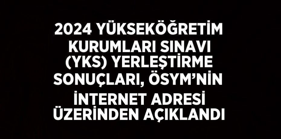 2024 YÜKSEKÖĞRETİM KURUMLARI SINAVI (YKS) YERLEŞTİRME SONUÇLARI, ÖSYM’NİN İNTERNET ADRESİ ÜZERİNDEN AÇIKLANDI