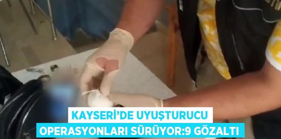 KAYSERİ’DE UYUŞTURUCU OPERASYONLARI SÜRÜYOR:9 GÖZALTI