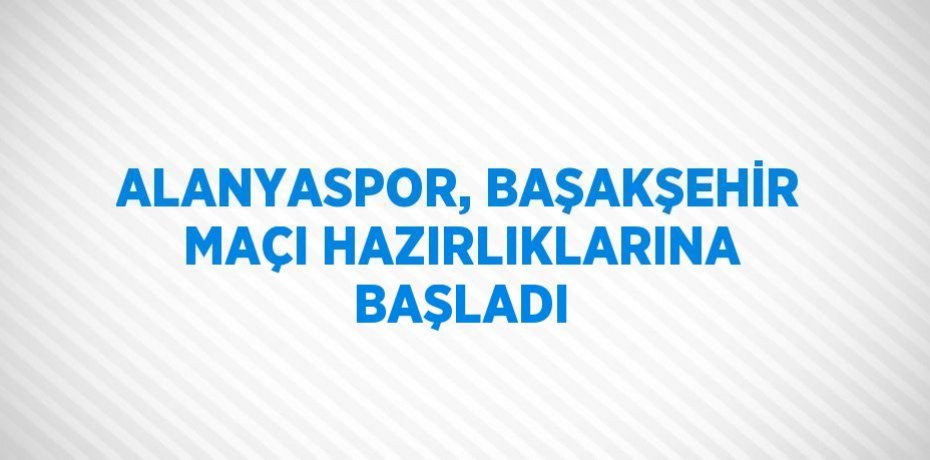 ALANYASPOR, BAŞAKŞEHİR MAÇI HAZIRLIKLARINA BAŞLADI
