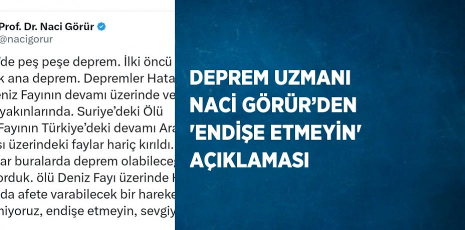 DEPREM UZMANI NACİ GÖRÜR’DEN 'ENDİŞE ETMEYİN' AÇIKLAMASI