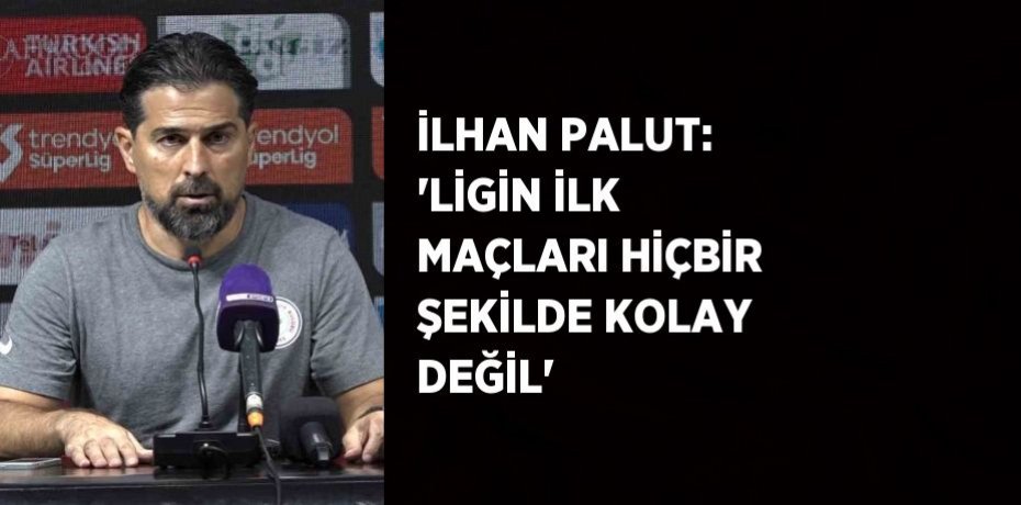 İLHAN PALUT: 'LİGİN İLK MAÇLARI HİÇBİR ŞEKİLDE KOLAY DEĞİL'