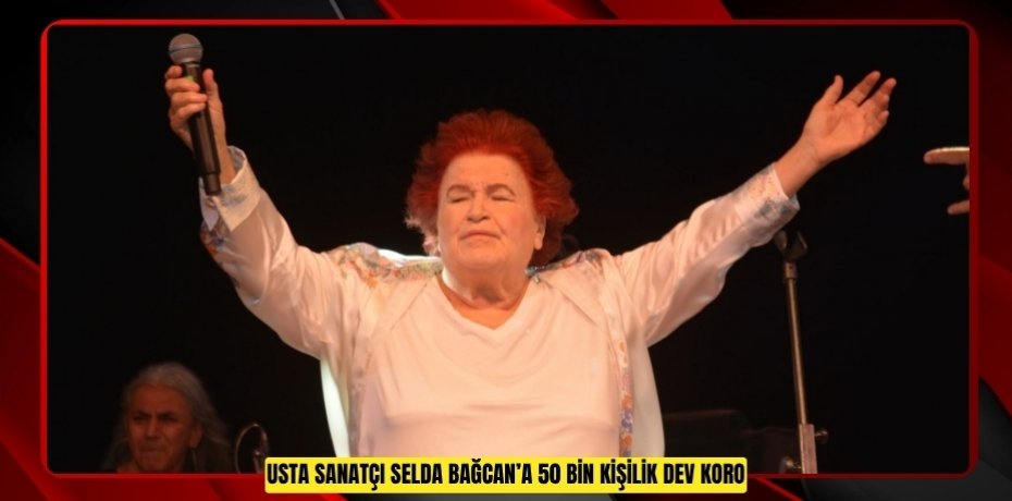 USTA SANATÇI SELDA BAĞCAN’A 50 BİN KİŞİLİK DEV KORO