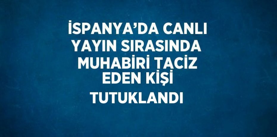 İSPANYA’DA CANLI YAYIN SIRASINDA MUHABİRİ TACİZ EDEN KİŞİ TUTUKLANDI