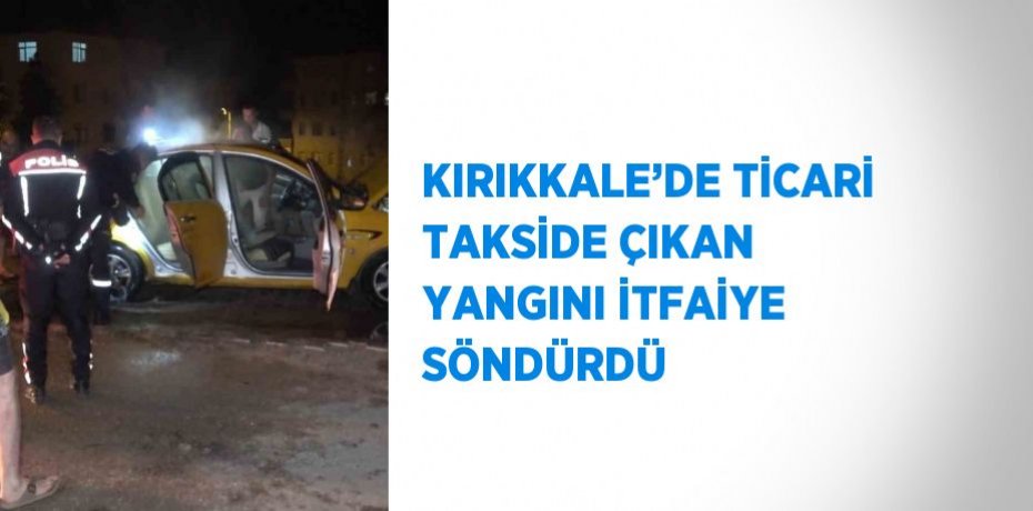 KIRIKKALE’DE TİCARİ TAKSİDE ÇIKAN YANGINI İTFAİYE SÖNDÜRDÜ
