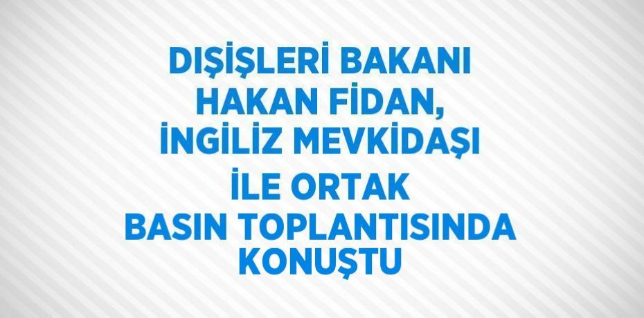 DIŞİŞLERİ BAKANI HAKAN FİDAN, İNGİLİZ MEVKİDAŞI İLE ORTAK BASIN TOPLANTISINDA KONUŞTU