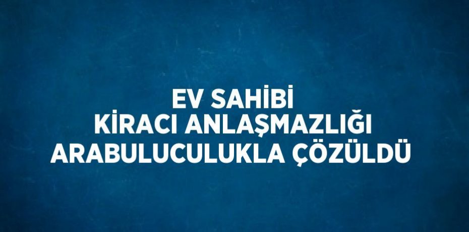 EV SAHİBİ KİRACI ANLAŞMAZLIĞI ARABULUCULUKLA ÇÖZÜLDÜ