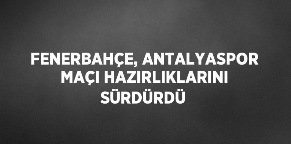 FENERBAHÇE, ANTALYASPOR MAÇI HAZIRLIKLARINI SÜRDÜRDÜ