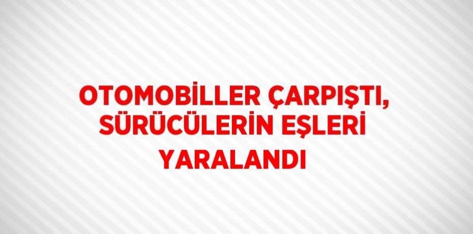 OTOMOBİLLER ÇARPIŞTI, SÜRÜCÜLERİN EŞLERİ YARALANDI