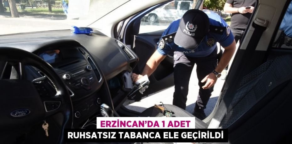 ERZİNCAN’DA 1 ADET RUHSATSIZ TABANCA ELE GEÇİRİLDİ