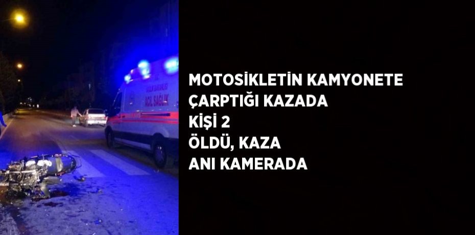 MOTOSİKLETİN KAMYONETE ÇARPTIĞI KAZADA KİŞİ 2 ÖLDÜ, KAZA ANI KAMERADA