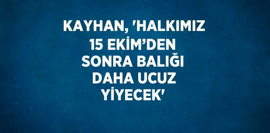 KAYHAN, 'HALKIMIZ 15 EKİM’DEN SONRA BALIĞI DAHA UCUZ YİYECEK'