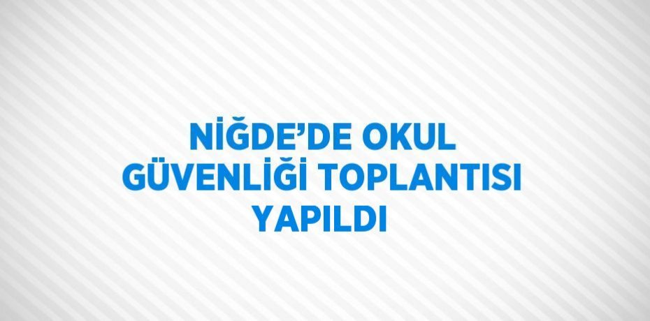 NİĞDE’DE OKUL GÜVENLİĞİ TOPLANTISI YAPILDI