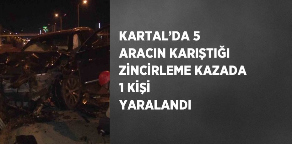 KARTAL’DA 5 ARACIN KARIŞTIĞI ZİNCİRLEME KAZADA 1 KİŞİ YARALANDI