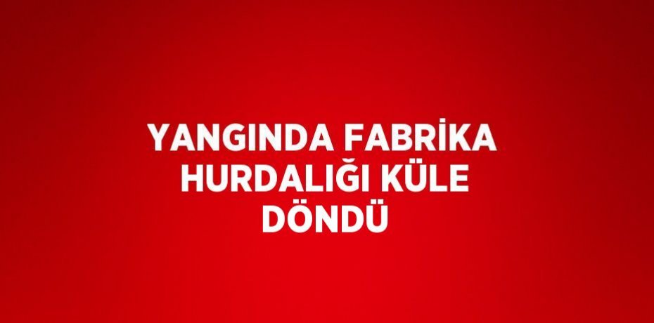 YANGINDA FABRİKA HURDALIĞI KÜLE DÖNDÜ