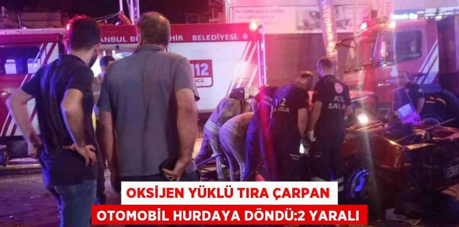 OKSİJEN YÜKLÜ TIRA ÇARPAN OTOMOBİL HURDAYA DÖNDÜ:2 YARALI