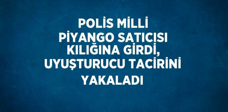 POLİS MİLLİ PİYANGO SATICISI KILIĞINA GİRDİ, UYUŞTURUCU TACİRİNİ YAKALADI