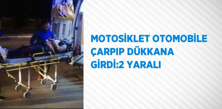 MOTOSİKLET OTOMOBİLE ÇARPIP DÜKKANA GİRDİ:2 YARALI