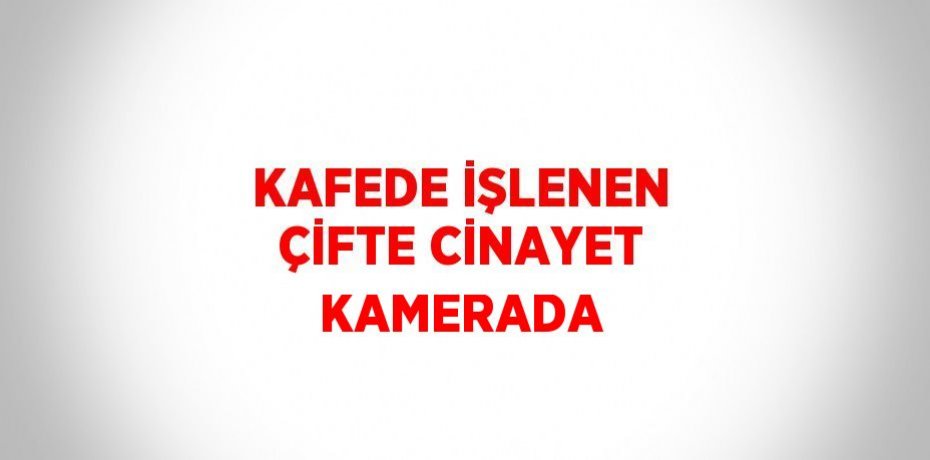 KAFEDE İŞLENEN ÇİFTE CİNAYET KAMERADA