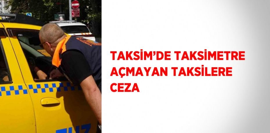 TAKSİM’DE TAKSİMETRE AÇMAYAN TAKSİLERE CEZA