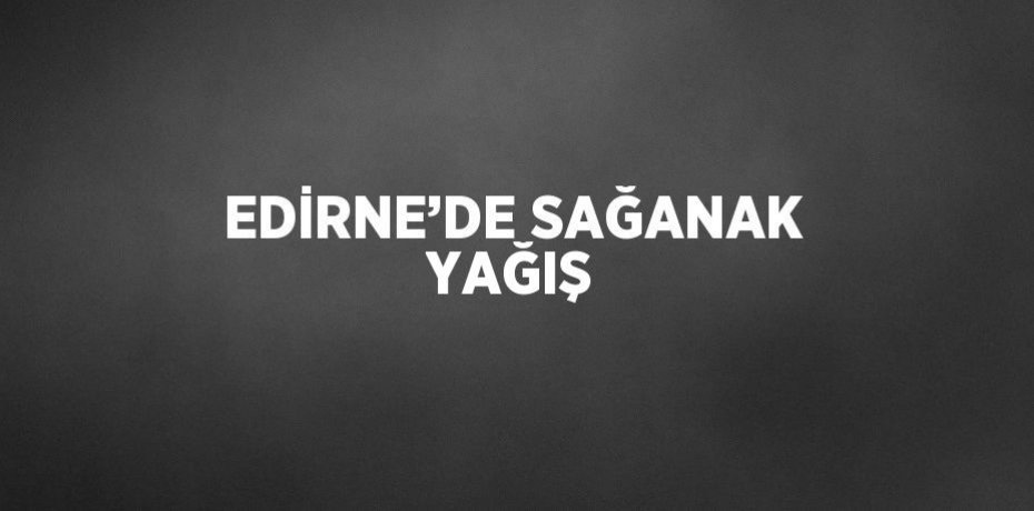 EDİRNE’DE SAĞANAK YAĞIŞ