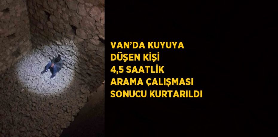 VAN’DA KUYUYA DÜŞEN KİŞİ 4,5 SAATLİK ARAMA ÇALIŞMASI SONUCU KURTARILDI