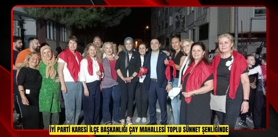 İYİ PARTİ KARESİ İLÇE BAŞKANLIĞI ÇAY MAHALLESİ TOPLU SÜNNET ŞENLİĞİNDE