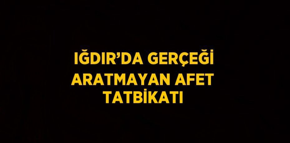 IĞDIR’DA GERÇEĞİ ARATMAYAN AFET TATBİKATI