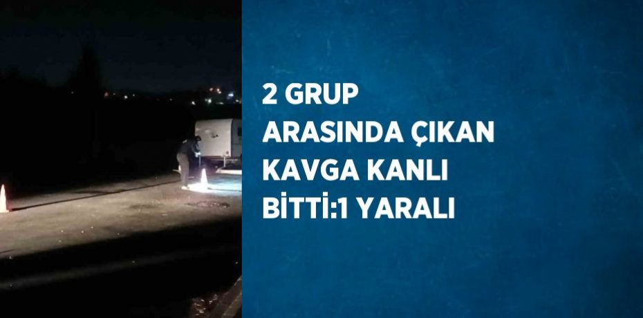 2 GRUP ARASINDA ÇIKAN KAVGA KANLI BİTTİ:1 YARALI