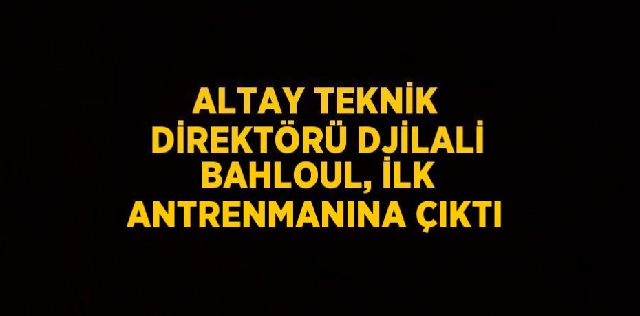 ALTAY TEKNİK DİREKTÖRÜ DJİLALİ BAHLOUL, İLK ANTRENMANINA ÇIKTI
