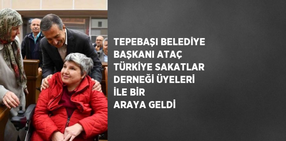 TEPEBAŞI BELEDİYE BAŞKANI ATAÇ TÜRKİYE SAKATLAR DERNEĞİ ÜYELERİ İLE BİR ARAYA GELDİ
