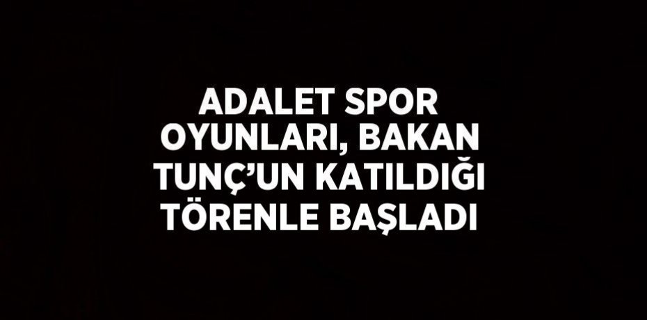 ADALET SPOR OYUNLARI, BAKAN TUNÇ’UN KATILDIĞI TÖRENLE BAŞLADI