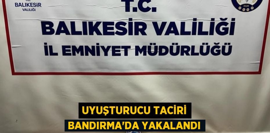 UYUŞTURUCU TACİRİ BANDIRMA’DA YAKALANDI