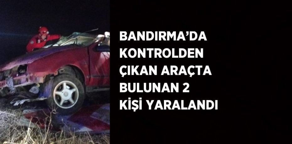 BANDIRMA’DA KONTROLDEN ÇIKAN ARAÇTA BULUNAN 2 KİŞİ YARALANDI