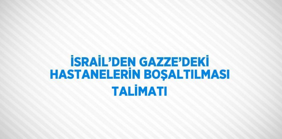 İSRAİL’DEN GAZZE’DEKİ HASTANELERİN BOŞALTILMASI TALİMATI